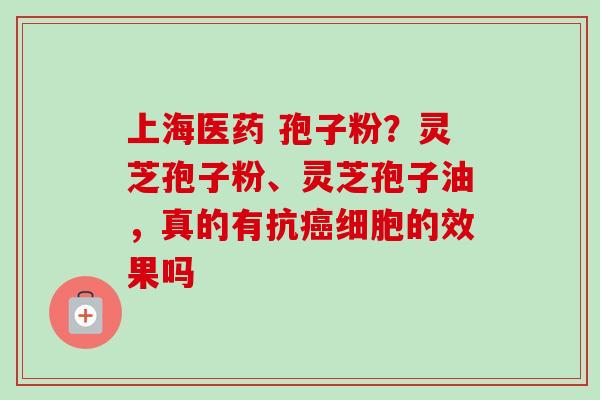 上海医药 孢子粉?灵芝孢子粉、灵芝孢子油,真的有抗细胞的效果吗 上海医药 孢子粉?灵芝孢子粉、灵芝孢子油,真的有抗细胞的效果吗