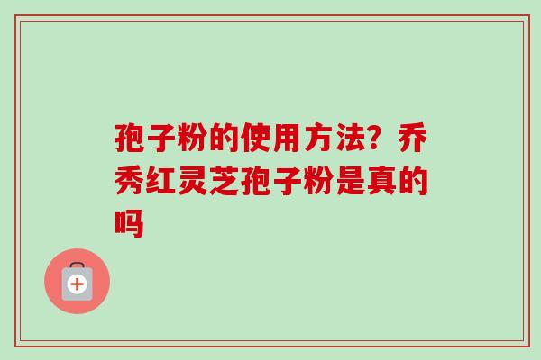 孢子粉的使用方法？乔秀红灵芝孢子粉是真的吗