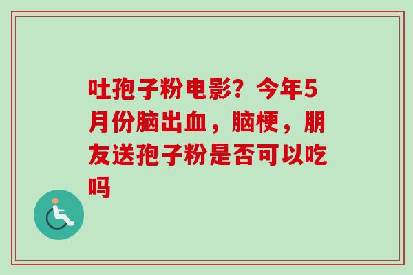 吐孢子粉电影？今年5月份脑出，脑梗，朋友送孢子粉是否可以吃吗