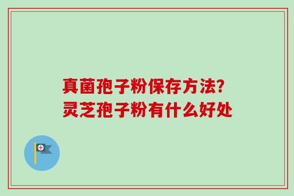真菌孢子粉保存方法？灵芝孢子粉有什么好处