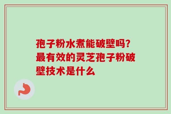 孢子粉水煮能破壁吗？有效的灵芝孢子粉破壁技术是什么