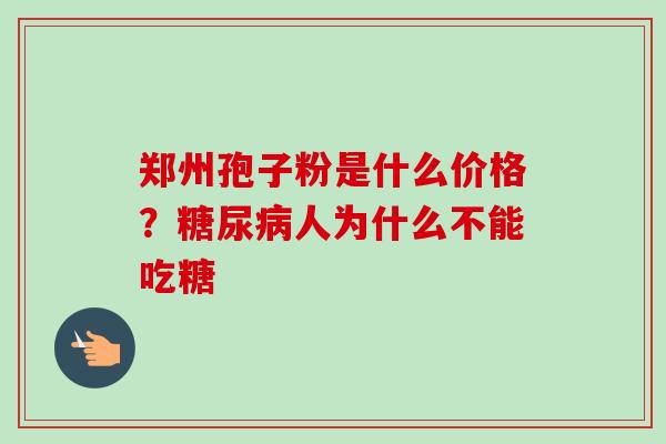 郑州孢子粉是什么价格?人为什么不能吃糖 郑州孢子粉是什么价格?人为什么不能吃糖