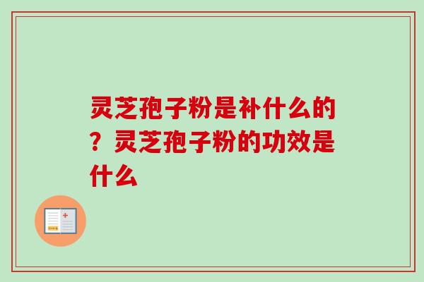 灵芝孢子粉是补什么的?灵芝孢子粉的功效是什么 灵芝孢子粉是补什么的?灵芝孢子粉的功效是什么
