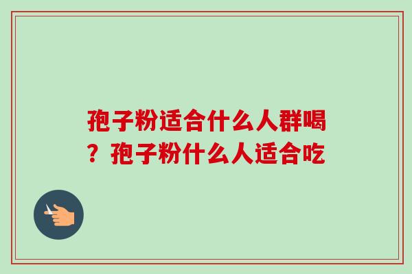 孢子粉适合什么人群喝？孢子粉什么人适合吃
