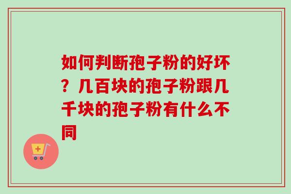 如何判断孢子粉的好坏？几百块的孢子粉跟几千块的孢子粉有什么不同