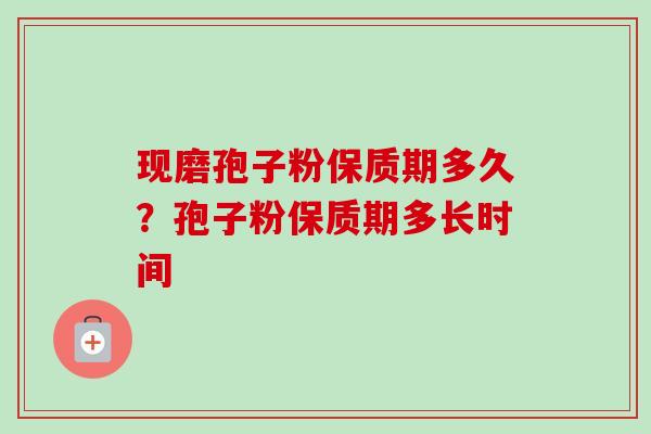 现磨孢子粉保质期多久?孢子粉保质期多长时间 现磨孢子粉保质期多久?孢子粉保质期多长时间