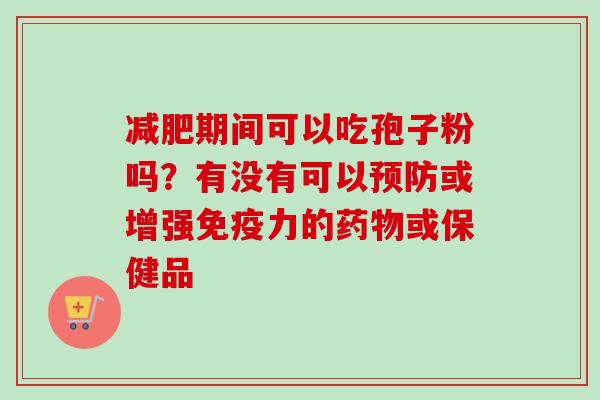 期间可以吃孢子粉吗?有没有可以或增强免疫力的或保健品 期间可以吃孢子粉吗?有没有可以或增强免疫力的或保健品