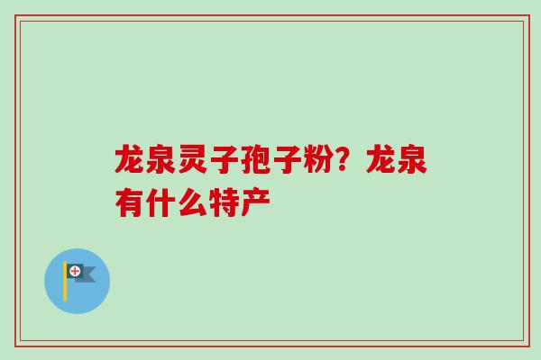 龙泉灵子孢子粉?龙泉有什么特产 龙泉灵子孢子粉?龙泉有什么特产