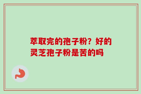萃取完的孢子粉?好的灵芝孢子粉是苦的吗 萃取完的孢子粉?好的灵芝孢子粉是苦的吗