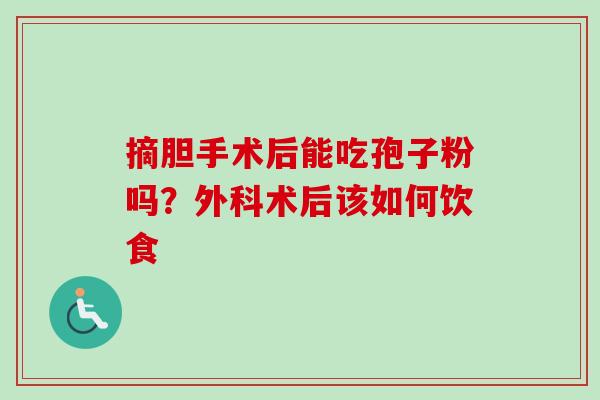 摘胆手术后能吃孢子粉吗?外科术后该如何饮食 摘胆手术后能吃孢子粉吗?外科术后该如何饮食