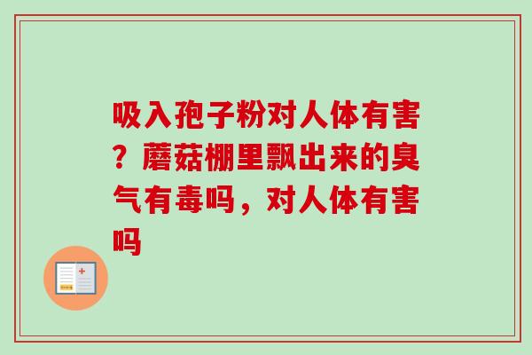 吸入孢子粉对人体有害？蘑菇棚里飘出来的臭气有毒吗，对人体有害吗