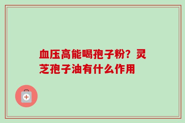 高能喝孢子粉？灵芝孢子油有什么作用