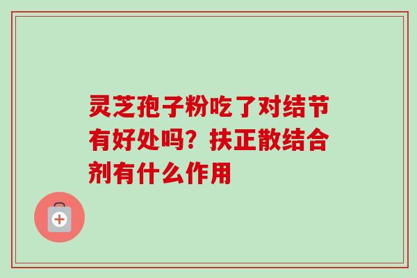 灵芝孢子粉吃了对结节有好处吗？扶正散结合剂有什么作用