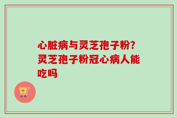 与灵芝孢子粉？灵芝孢子粉人能吃吗