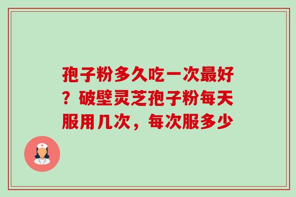 孢子粉多久吃一次好?破壁灵芝孢子粉每天服用几次,每次服多少 孢子粉多久吃一次好?破壁灵芝孢子粉每天服用几次,每次服多少