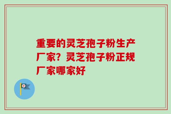 重要的灵芝孢子粉生产厂家?灵芝孢子粉正规厂家哪家好 重要的灵芝孢子粉生产厂家?灵芝孢子粉正规厂家哪家好
