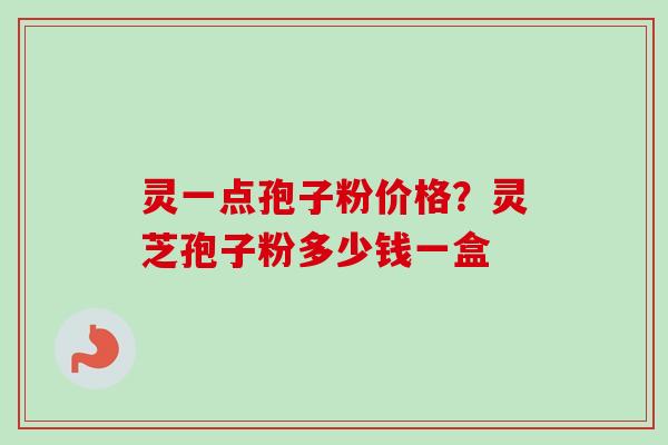 灵一点孢子粉价格？灵芝孢子粉多少钱一盒