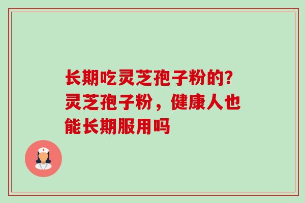 长期吃灵芝孢子粉的?灵芝孢子粉,健康人也能长期服用吗 长期吃灵芝孢子粉的?灵芝孢子粉,健康人也能长期服用吗