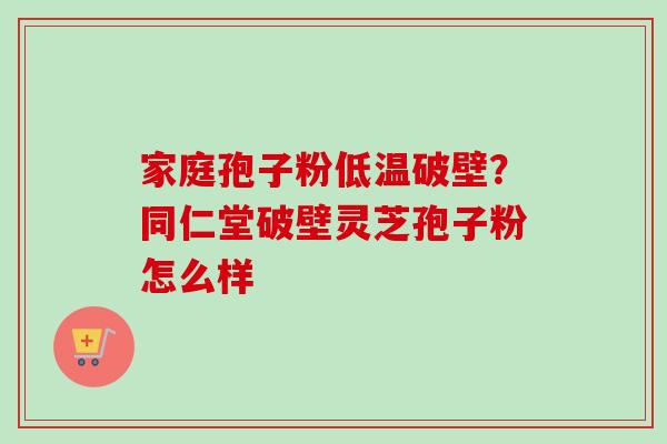 家庭孢子粉低温破壁？同仁堂破壁灵芝孢子粉怎么样