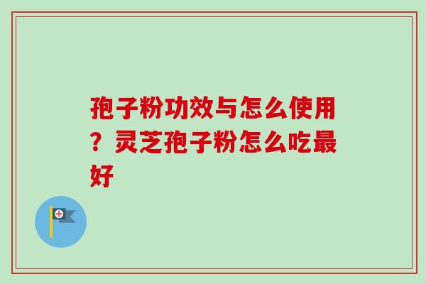 孢子粉功效与怎么使用?灵芝孢子粉怎么吃好 孢子粉功效与怎么使用?灵芝孢子粉怎么吃好