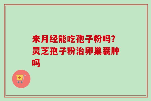 来能吃孢子粉吗?灵芝孢子粉卵巢囊肿吗 来能吃孢子粉吗?灵芝孢子粉卵巢囊肿吗