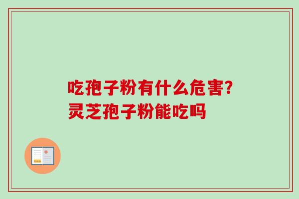 吃孢子粉有什么危害?灵芝孢子粉能吃吗 吃孢子粉有什么危害?灵芝孢子粉能吃吗