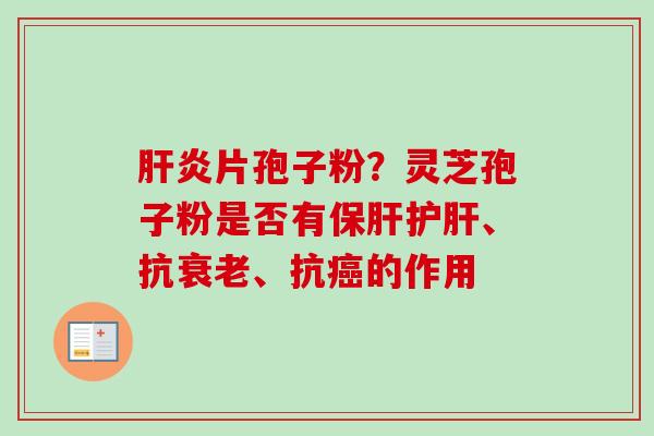 片孢子粉?灵芝孢子粉是否有、抗、抗的作用 片孢子粉?灵芝孢子粉是否有、抗、抗的作用