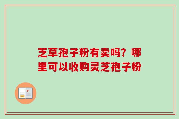 芝草孢子粉有卖吗?哪里可以收购灵芝孢子粉 芝草孢子粉有卖吗?哪里可以收购灵芝孢子粉