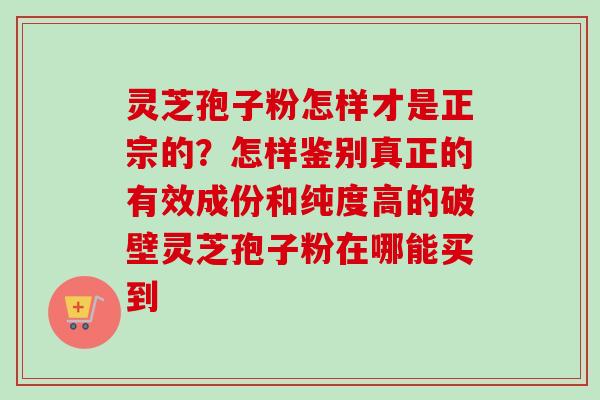 灵芝孢子粉怎样才是正宗的?怎样鉴别真正的有效成份和纯度高的破壁灵芝孢子粉在哪能买到 灵芝孢子粉怎样才是正宗的?怎样鉴别真正的有效成份和纯度高的破壁灵芝孢子粉在哪能买到