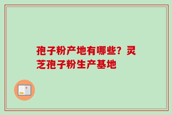 孢子粉产地有哪些?灵芝孢子粉生产基地 孢子粉产地有哪些?灵芝孢子粉生产基地