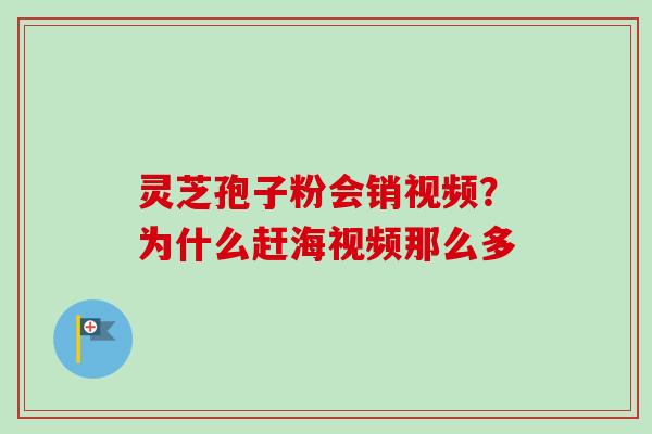 灵芝孢子粉会销视频?为什么赶海视频那么多 灵芝孢子粉会销视频?为什么赶海视频那么多