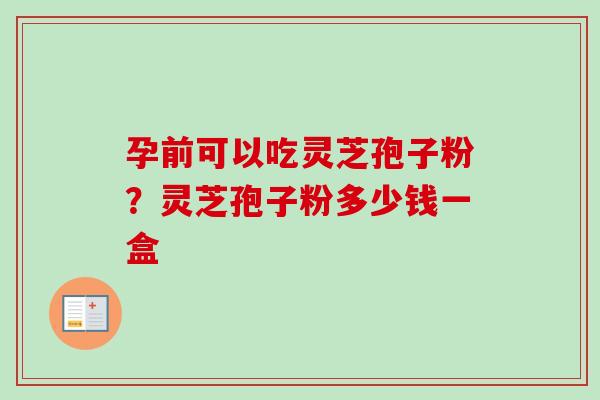 孕前可以吃灵芝孢子粉？灵芝孢子粉多少钱一盒