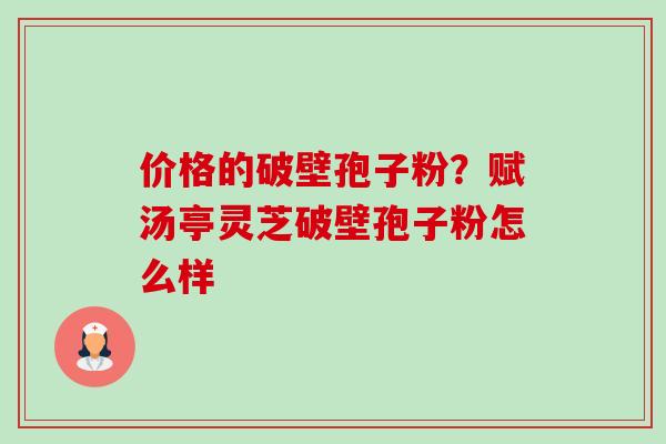 价格的破壁孢子粉?赋汤亭灵芝破壁孢子粉怎么样 价格的破壁孢子粉?赋汤亭灵芝破壁孢子粉怎么样