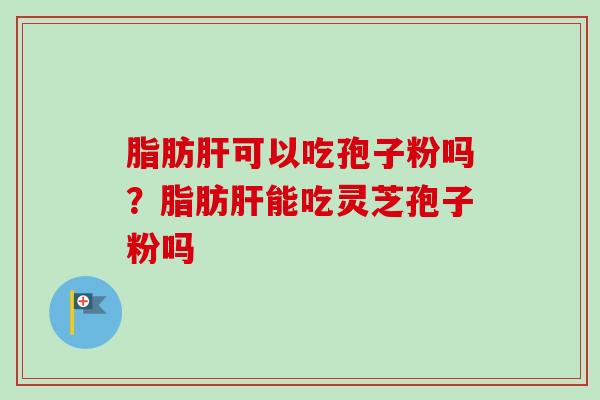 脂肪可以吃孢子粉吗?脂肪能吃灵芝孢子粉吗 脂肪可以吃孢子粉吗?脂肪能吃灵芝孢子粉吗