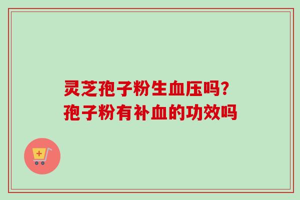 灵芝孢子粉生吗?孢子粉有补的功效吗 灵芝孢子粉生吗?孢子粉有补的功效吗