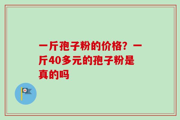 一斤孢子粉的价格？一斤40多元的孢子粉是真的吗