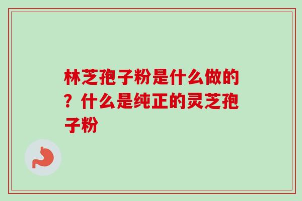 林芝孢子粉是什么做的?什么是纯正的灵芝孢子粉 林芝孢子粉是什么做的?什么是纯正的灵芝孢子粉