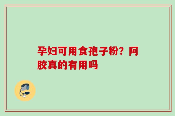 孕妇可用食孢子粉？阿胶真的有用吗