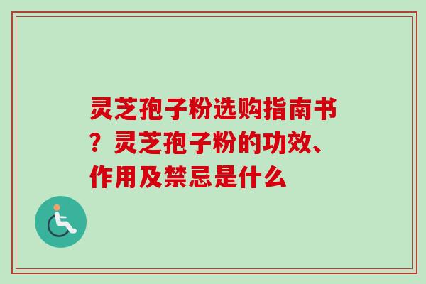 灵芝孢子粉选购指南书?灵芝孢子粉的功效、作用及禁忌是什么 灵芝孢子粉选购指南书?灵芝孢子粉的功效、作用及禁忌是什么