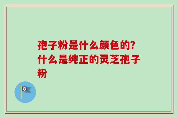 孢子粉是什么颜色的?什么是纯正的灵芝孢子粉 孢子粉是什么颜色的?什么是纯正的灵芝孢子粉