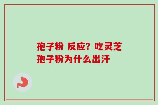 孢子粉 反应?吃灵芝孢子粉为什么出汗 孢子粉 反应?吃灵芝孢子粉为什么出汗