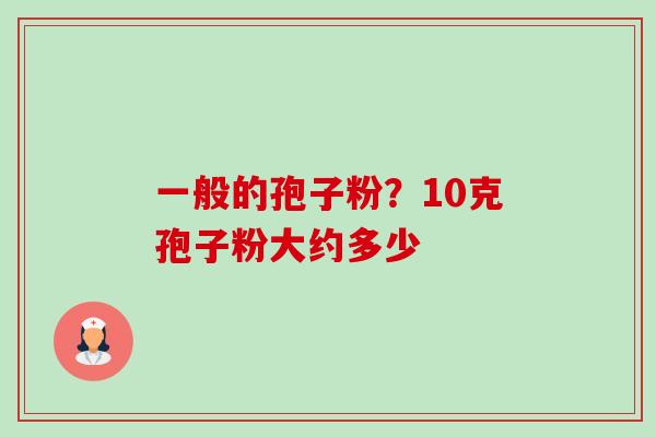 一般的孢子粉?10克孢子粉大约多少 一般的孢子粉?10克孢子粉大约多少