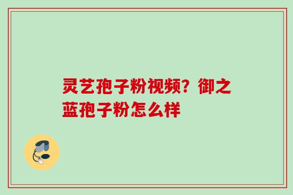 灵艺孢子粉视频？御之蓝孢子粉怎么样