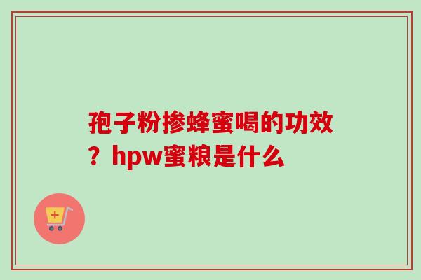 孢子粉掺蜂蜜喝的功效?hpw蜜粮是什么 孢子粉掺蜂蜜喝的功效?hpw蜜粮是什么