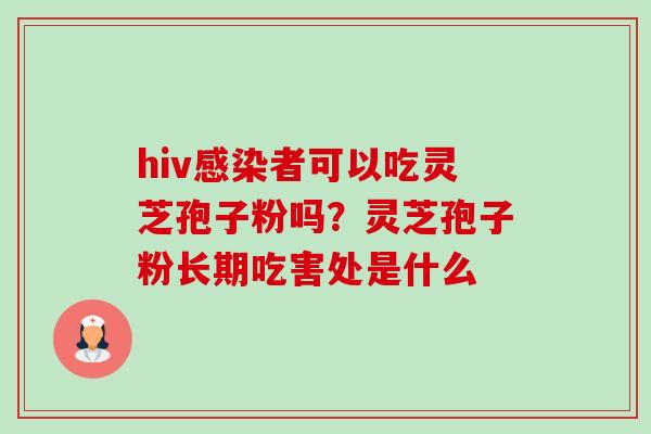 hiv者可以吃灵芝孢子粉吗?灵芝孢子粉长期吃害处是什么 hiv者可以吃灵芝孢子粉吗?灵芝孢子粉长期吃害处是什么