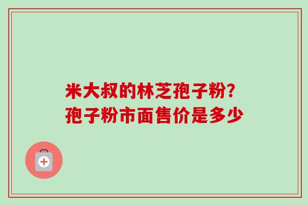 米大叔的林芝孢子粉?孢子粉市面售价是多少 米大叔的林芝孢子粉?孢子粉市面售价是多少