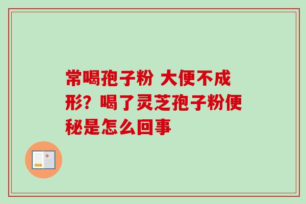 常喝孢子粉 大便不成形?喝了灵芝孢子粉是怎么回事 常喝孢子粉 大便不成形?喝了灵芝孢子粉是怎么回事