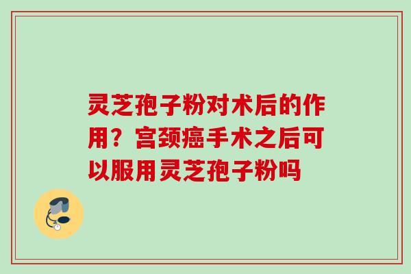 灵芝孢子粉对术后的作用?宫颈手术之后可以服用灵芝孢子粉吗 灵芝孢子粉对术后的作用?宫颈手术之后可以服用灵芝孢子粉吗