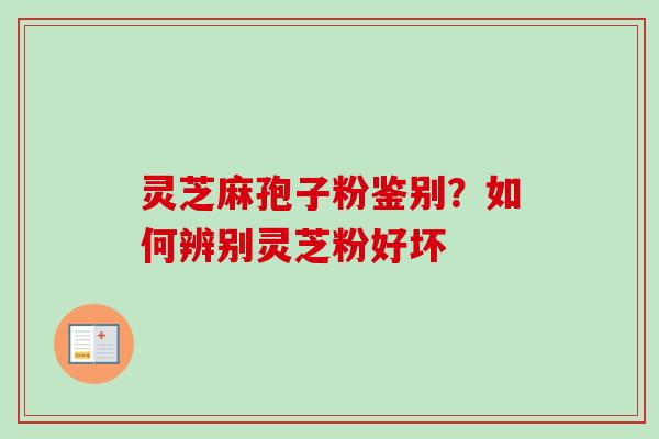 灵芝麻孢子粉鉴别?如何辨别灵芝粉好坏 灵芝麻孢子粉鉴别?如何辨别灵芝粉好坏