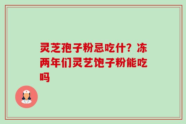 灵芝孢子粉忌吃什？冻两年们灵艺饱子粉能吃吗